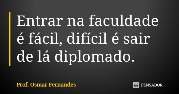 Entrar na faculdade é fácil, difícil é sair de lá diplomado.... Frase de prof. Osmar Fernandes.