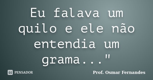 Eu falava um quilo e ele não entendia um grama..."... Frase de Prof. Osmar Fernandes.