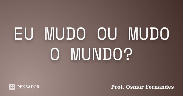 EU MUDO OU MUDO O MUNDO?... Frase de Prof. Osmar Fernandes.