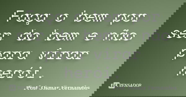 Faça o bem por ser do bem e não para virar herói.... Frase de prof. Osmar Fernandes.
