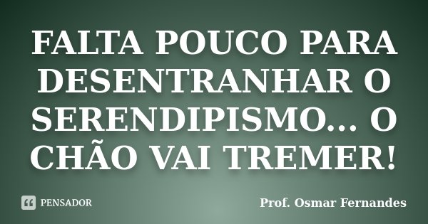 FALTA POUCO PARA DESENTRANHAR O SERENDIPISMO... O CHÃO VAI TREMER!... Frase de prof. Osmar Fernandes.