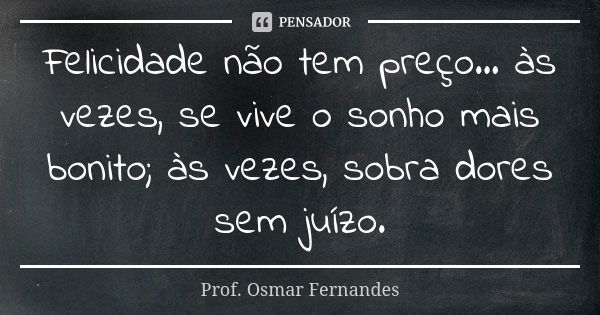 Felicidade não tem preço... às vezes, se vive o sonho mais bonito; às vezes, sobra dores sem juízo.... Frase de prof. Osmar Fernandes.