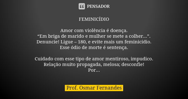 FEMINICÍDIO Amor com violência é doença. “Em briga de marido e mulher se mete a colher...”. Denuncie! Ligue – 180, e evite mais um feminicídio. Esse ódio de mor... Frase de prof. Osmar Fernandes.