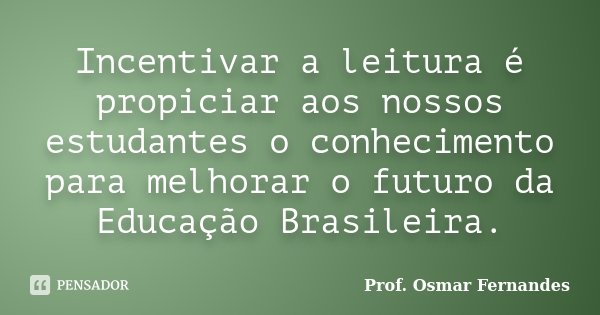 Incentivar a leitura é propiciar aos nossos estudantes o conhecimento para melhorar o futuro da Educação Brasileira.... Frase de prof. Osmar Fernandes.