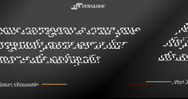 Jesus carregou a cruz que foi pregado para ser a luz do amor e da salvação.... Frase de prof. Osmar Fernandes.