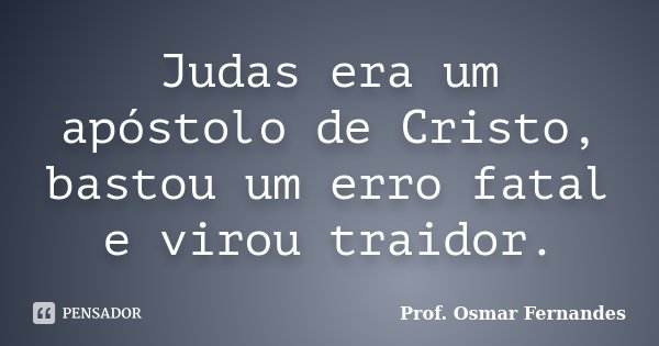 Judas era um apóstolo de Cristo, bastou um erro fatal e virou traidor.... Frase de prof. Osmar Fernandes.