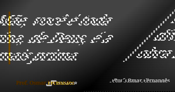 Mãe, você é toda divina, de Deus, é a obra mais prima.... Frase de prof. Osmar Fernandes.