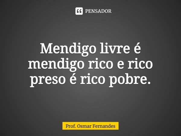 ⁠Mendigo livre é mendigo rico e rico preso é rico pobre.... Frase de Prof. Osmar Fernandes.