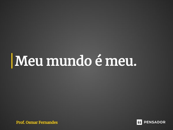 ⁠Meu mundo é meu.... Frase de Prof. Osmar Fernandes.