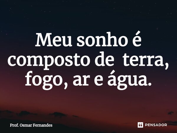 ⁠Meu sonho é composto de terra, fogo, ar e água.... Frase de Prof. Osmar Fernandes.