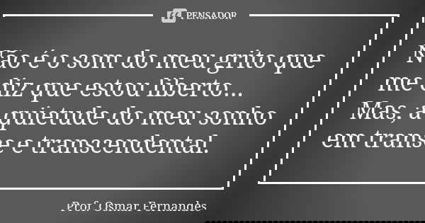 Não é o som do meu grito que me diz que estou liberto... Mas, a quietude do meu sonho em transe e transcendental.... Frase de prof. Osmar Fernandes.