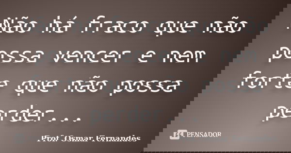 Não há fraco que não possa vencer e nem forte que não possa perder...... Frase de Prof. Osmar Fernandes.
