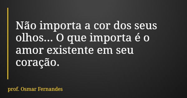 Não importa a cor dos seus olhos... O que importa é o amor existente em seu coração.... Frase de prof. Osmar Fernandes.