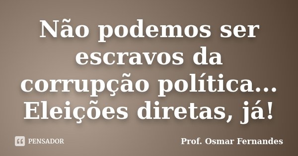 Não podemos ser escravos da corrupção política... Eleições diretas, já!... Frase de Prof. Osmar Fernandes.
