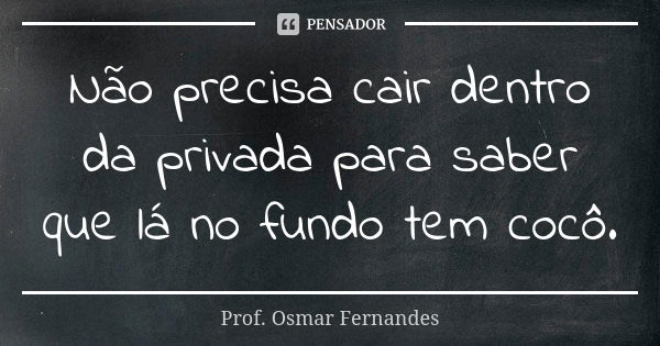 Não precisa cair dentro da privada para saber que lá no fundo tem cocô.... Frase de prof. Osmar Fernandes.