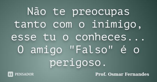 Não te preocupas tanto com o inimigo, esse tu o conheces... O amigo "Falso" é o perigoso.... Frase de prof. Osmar Fernandes.