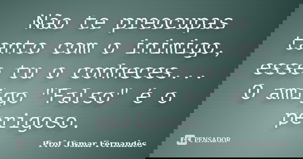 Não te preocupas tanto com o inimigo, esse tu o conheces... O amigo "Falso" é o perigoso.... Frase de prof. Osmar Fernandes.