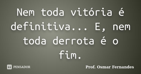 Nem toda vitória é definitiva... E, nem toda derrota é o fim.... Frase de prof. Osmar Fernandes.