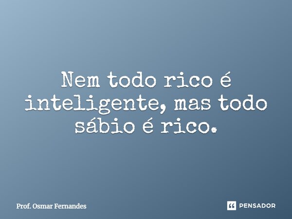 ⁠Nem todo rico é inteligente, mas todo sábio é rico.... Frase de Prof. Osmar Fernandes.