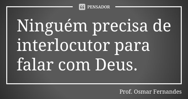 Ninguém precisa de interlocutor para falar com Deus.... Frase de prof. Osmar Fernandes.