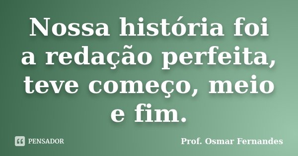 Nossa história foi a redação perfeita, teve começo, meio e fim.... Frase de prof. Osmar Fernandes.