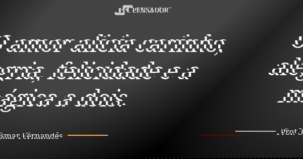 O amor alicia carinho, alegria, felicidade e a mágica a dois.... Frase de prof. Osmar Fernandes.