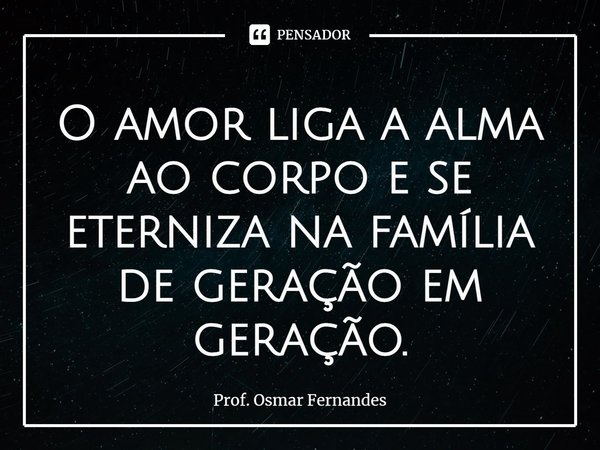 ⁠O amor liga a alma ao corpo e se eterniza na família de geração em geração.... Frase de Prof. Osmar Fernandes.