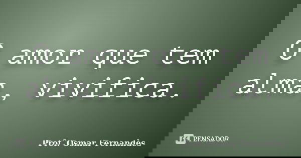 O amor que tem alma, vivifica.... Frase de prof. Osmar Fernandes.
