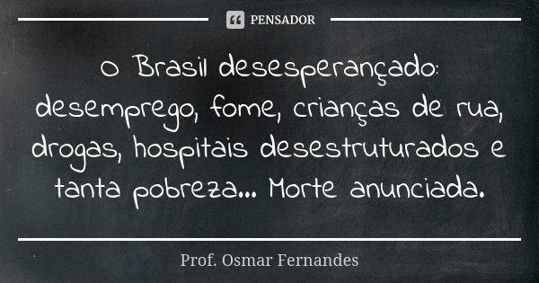 O Brasil desesperançado: desemprego, fome, crianças de rua, drogas, hospitais desestruturados e tanta pobreza... Morte anunciada.... Frase de prof. Osmar Fernandes.