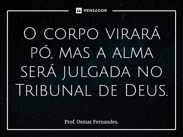 ⁠O corpo virará pó, mas a alma será julgada no Tribunal de Deus.... Frase de Prof. Osmar Fernandes..