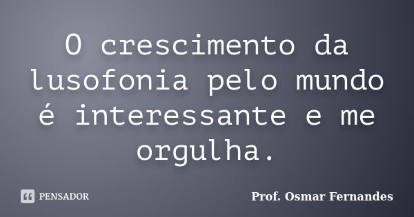 O crescimento da lusofonia pelo mundo é interessante e me orgulha.... Frase de Prof. Osmar Fernandes.