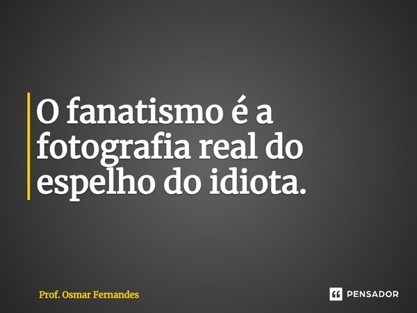 ⁠O fanatismo é a fotografia real do espelho do idiota.... Frase de Prof. Osmar Fernandes.