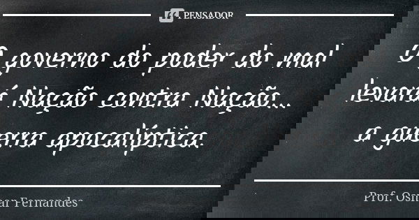 O governo do poder do mal levará Nação contra Nação... a guerra apocalíptica.... Frase de prof. Osmar Fernandes.