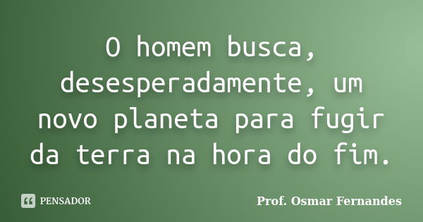 O homem busca, desesperadamente, um novo planeta para fugir da terra na hora do fim.... Frase de prof. Osmar Fernandes.