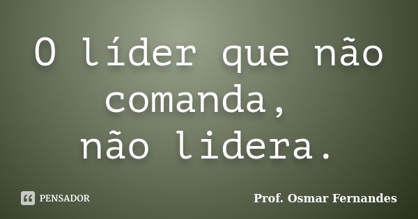 O líder que não comanda, não lidera.... Frase de prof. Osmar Fernandes.
