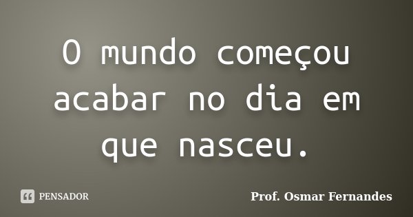 O mundo começou acabar no dia em que nasceu.... Frase de prof. Osmar Fernandes.