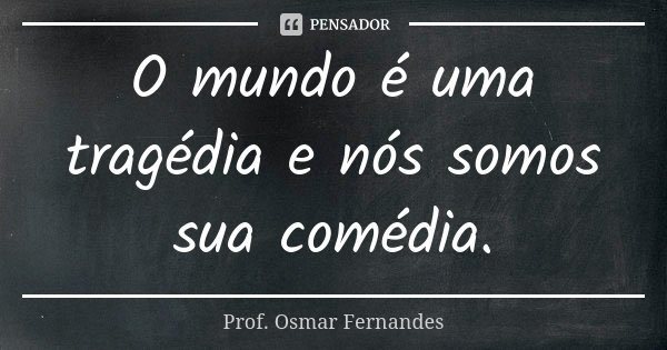 O mundo é uma tragédia e nós somos sua comédia.... Frase de prof. Osmar Fernandes.