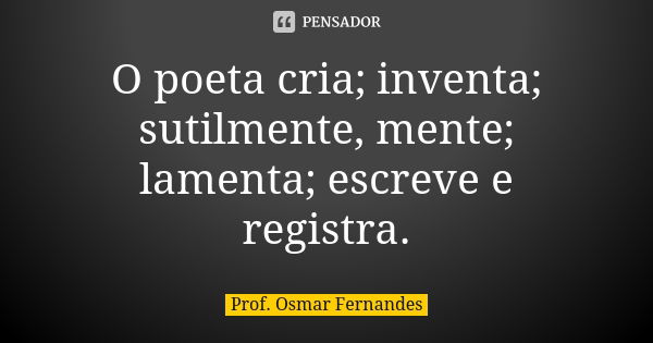 O poeta cria; inventa; sutilmente, mente; lamenta; escreve e registra.... Frase de prof. Osmar Fernandes.