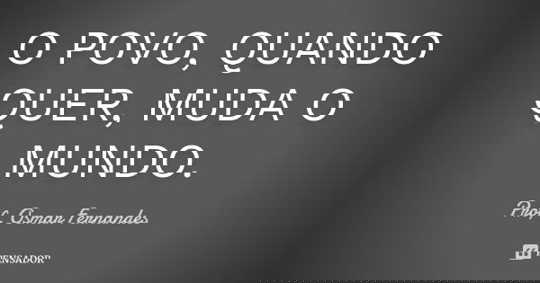 O POVO, QUANDO QUER, MUDA O MUNDO.... Frase de prof. Osmar Fernandes.