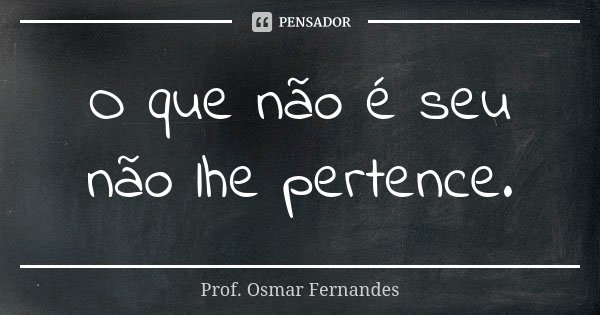O que não é seu não lhe pertence.... Frase de prof. Osmar Fernandes.