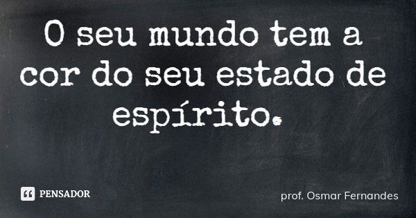 O seu mundo tem a cor do seu estado de espírito.... Frase de prof. Osmar Fernandes.