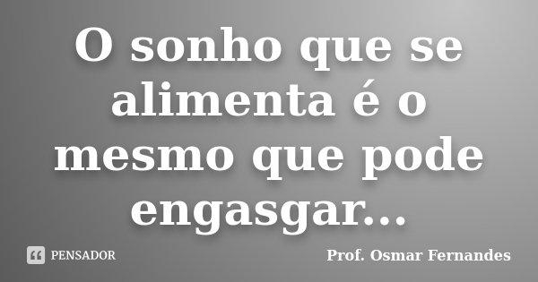 O sonho que se alimenta é o mesmo que pode engasgar...... Frase de prof. Osmar Fernandes.