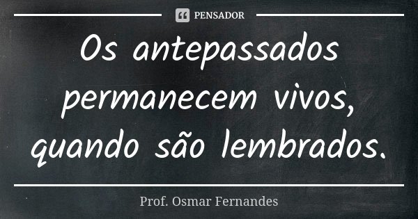 Os antepassados permanecem vivos, quando são lembrados.... Frase de prof. Osmar Fernandes.