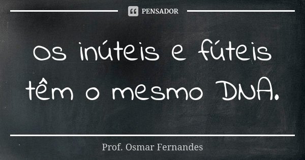 Os inúteis e fúteis têm o mesmo DNA.... Frase de Prof Osmar Fernandes.