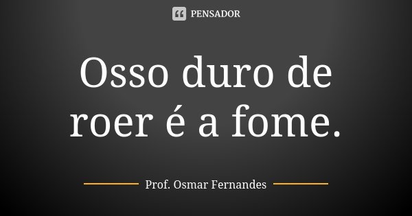 Osso duro de roer é a fome.... Frase de prof. Osmar Fernandes.