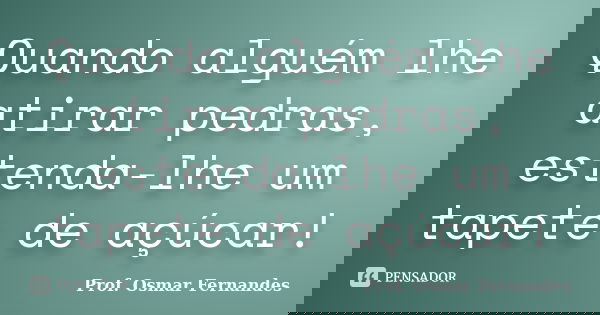 Quando alguém lhe atirar pedras, estenda-lhe um tapete de açúcar!... Frase de prof. Osmar Fernandes.