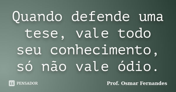 Quando defende uma tese, vale todo seu conhecimento, só não vale ódio.... Frase de prof. Osmar Fernandes.