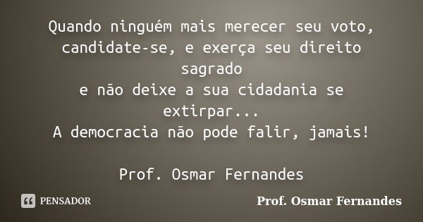 Quando ninguém mais merecer seu voto, candidate-se, e exerça seu direito sagrado e não deixe a sua cidadania se extirpar... A democracia não pode falir, jamais!... Frase de prof. Osmar Fernandes.