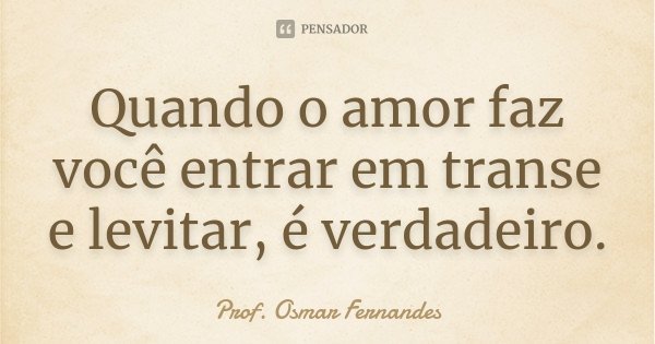 Quando o amor faz você entrar em transe e levitar, é verdadeiro.... Frase de prof. Osmar Fernandes.