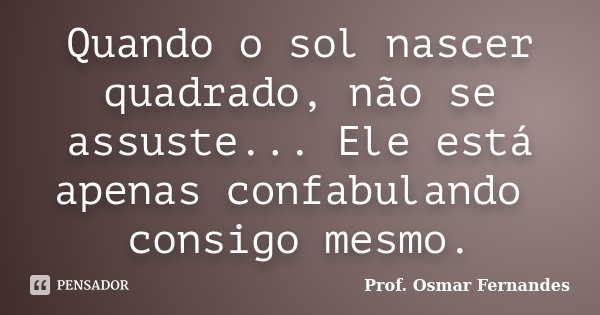 Quando o sol nascer quadrado, não se assuste... Ele está apenas confabulando consigo mesmo.... Frase de Prof Osmar Fernandes.